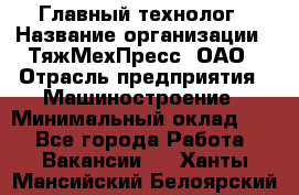 Главный технолог › Название организации ­ ТяжМехПресс, ОАО › Отрасль предприятия ­ Машиностроение › Минимальный оклад ­ 1 - Все города Работа » Вакансии   . Ханты-Мансийский,Белоярский г.